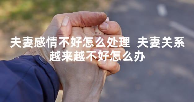 夫妻感情不好怎么处理  夫妻关系越来越不好怎么办